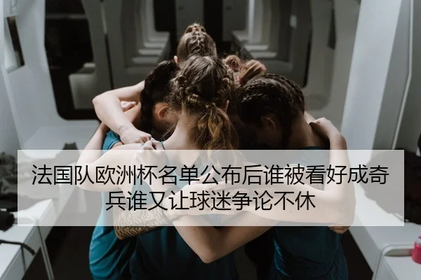 法国队欧洲杯名单公布后谁被看好成奇兵谁又让球迷争论不休